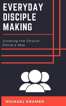 Everyday Disciple Making: Growing the Church Christ's Way by Michael Kramer 9781719974271