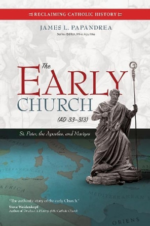 The Early Church (33-313): St. Peter, the Apostles, and Martyrs by James L Papandrea 9781594717710