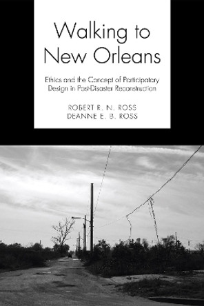 Walking to New Orleans: Ethics and the Concept of Participatory Design in Post-Disaster Reconstruction by Robert R N Ross 9781498250108