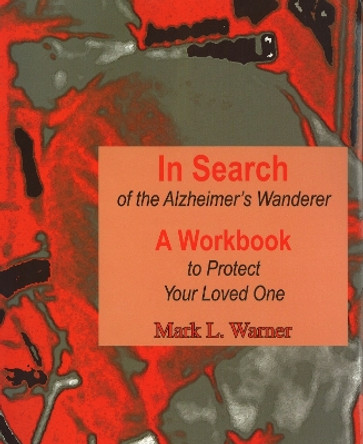 In Search of the Alzheimer's Wanderer: A Workbook to Protect Your Loved One by Mark Warner 9781557533999