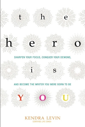 The Hero is You: Sharpen Your Focus, Conquer Your Demons, and Become the Writer You Were Born to be by Kendra Levin 9781573246880