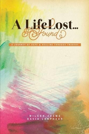 A Life Lost... and Found: A Journey of Hope and Healing Through Tragedy by Wilson Adams 9781579219918