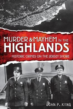 Murder & Mayhem in the Highlands: Historic Crimes on the Jersey Shore by John P King 9781596295988