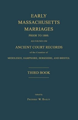 Early Massachusetts Marriages Prior to 1800, as Found on Ancient Court Records of the Counties of Middlesex, Hampshire, Berkshire, and Bristol. Third Book. by Frederic W Bailey 9781596411517