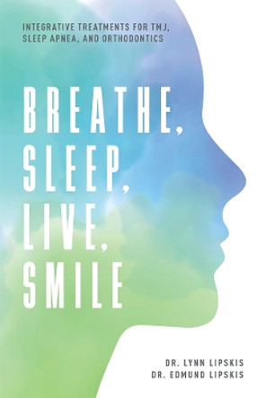 Breathe, Sleep, Live, Smile: Integrative Treatments for Tmj, Sleep Apnea, and Orthodontics by Lynn Lipskis 9781599329208