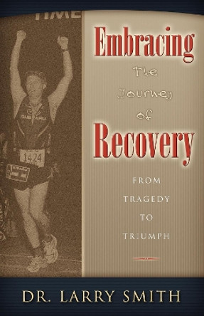 Embracing the Journey of Recovery: From Tragedy to Triumph by Larry Smith 9781600372414