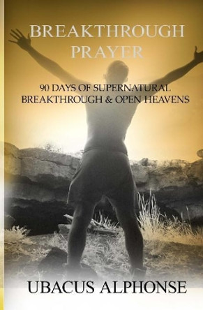 Breakthrough Prayer: 90 Days of Supernatural Breakthrough & Open Heavens by Ubacus Alphonse 9781530304875