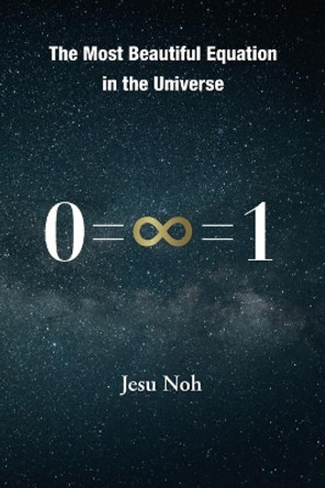 The Most Beautiful Equation in the Universe 0=&#8734;=1 by Jesu Noh 9781949001549