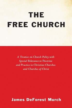 The Free Church: A Treatise on Church Polity with Special Relevance to Doctrine and Practice in Christian Churches and Churches of Christ by James DeForest Murch 9781625648969