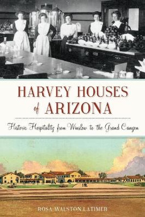 Harvey Houses of Arizona: Historic Hospitality from Winslow to the Grand Canyon by Rosa Walston Latimer 9781625858566