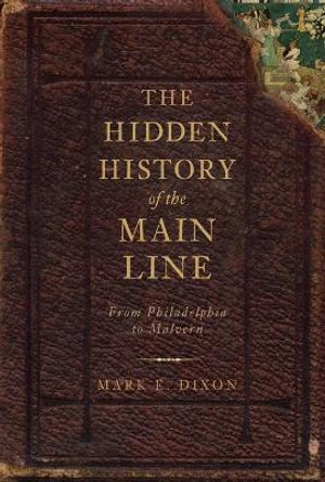 The Hidden History of the Main Line:: From Philadelphia to Malvern by Mark E Dixon 9781609490645