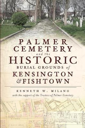 Palmer Cemetery and the Historic Burial Grounds of Kensington & Fishtown by Kenneth W Milano 9781609492427