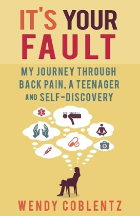 It's Your Fault: My Journey Through Back Pain, a Teenager and Self-Discovery by Wendy Coblentz 9781626520837