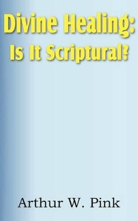 Divine Healing: Is It Scriptural? by Arthur W Pink 9781612033440