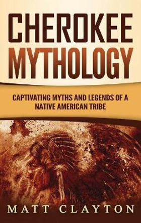 Cherokee Mythology: Captivating Myths and Legends of a Native American Tribe by Matt Clayton 9781953934079