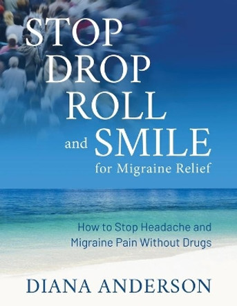 Stop, Drop, Roll, and Smile for Migraine Relief: How to Stop Headache and Migraine Pain Without Drugs by Diana Anderson 9781612061917