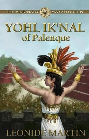 The Visionary Mayan Queen: Yohl Ik'nal of Palenque (Mists of Palenque Book 1) by Leonide Martin, Ph.D. 9781613398678