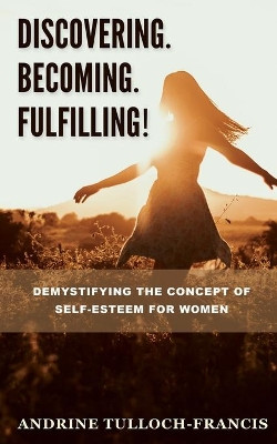 Discovering. Becoming. Fulfilling!: Demystifying the Concept of Self-Esteem for Women by Andrine Tulloch-Francis 9781626765733