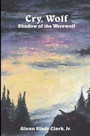 Cry, Wolf: Shadow of the Werewolf by Glenn Slade Clark Jr 9781618150950