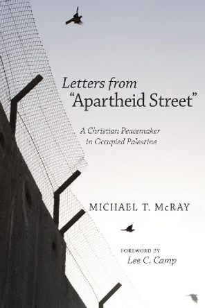 Letters from &quot;Apartheid Street&quot;: A Christian Peacemaker in Occupied Palestine by Michael T McRay 9781620326251