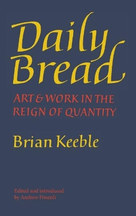 Daily Bread: Art and Work in the Reign of Quantity by Brian Keeble 9781621385745