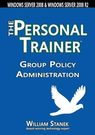 Group Policy Administration: The Personal Trainer for Windows Server 2008 and Windows Server 2008 R2 by Stanek, William 9781627161626