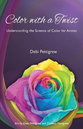 Color with a Twist: Understanding the Science of Color for Artists by Debi Pettigrew 9781627878876