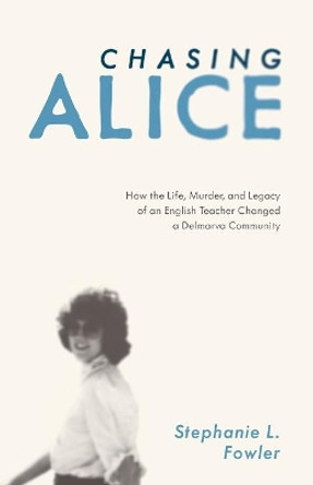 Chasing Alice: How the Life, Murder, and Legacy of an English Teacher Changed a Delmarva Community by Stephanie L Fowler 9781628062762