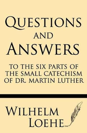 Questions and Answers to the Six Parts of the Small Catechism of Dr. Martin Luther by Wilhelm Loehe 9781628452730