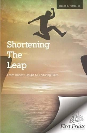 Shortening the Leap: From Honest Doubt to Enduring Faith by Robert G Tuttle Jr 9781621714682