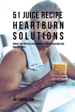 51 Juice Recipe Heartburn Solutions: Reduce and Prevent Heartburn by Drinking Delicious and Healthy Juices by Joe Correa 9781635316308
