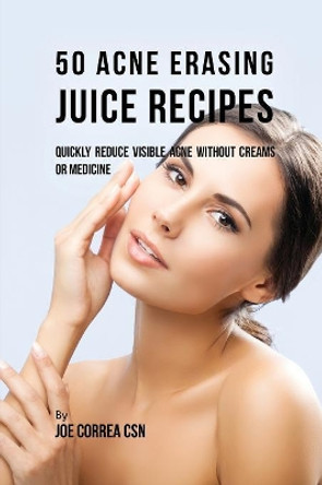 50 Acne Erasing Juice Recipes: Quickly Reduce Visible Acne Without Creams or Medicine by Joe Correa 9781635317404