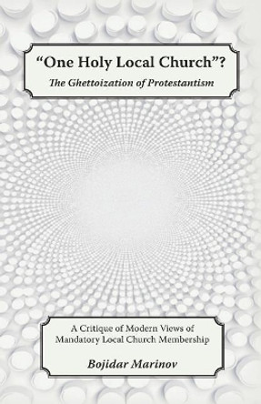 &quot;one Holy Local Church&quot;?: The Ghettoization of Protestantism by Bojidar Marinov 9781635870398