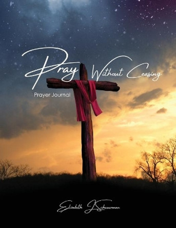 Pray Without Ceasing: Prayer Journal by Elizabeth J Scheuerman 9781637694046