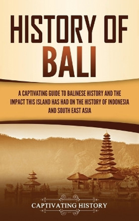 History of Bali: A Captivating Guide to Balinese History and the Impact This Island Has Had on the History of Indonesia and Southeast Asia by Captivating History 9781637162835