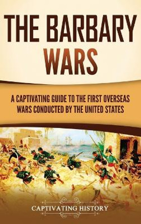 The Barbary Wars: A Captivating Guide to the First Overseas Wars Conducted by the United States by Captivating History 9781637169070