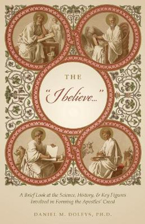 The I believe...: A Brief Look at the Science, History, & Key Figures Involved in Forming the Apostles' Creed by Daniel M Doleys 9781637692004