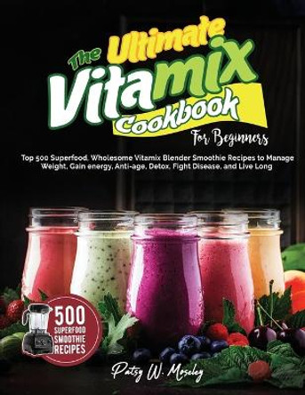 The Ultimate Vitamix Cookbook For Beginners: Top 500 Superfood, Wholesome Vitamix Blender Smoothie Recipes to Lose Weight, Gain energy, Anti-age, Detox, Fight Disease, and Live Long by Patsy W Moseley 9781637335901