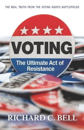 Voting: The Ultimate Act of Resistance: The Real Truth from the Voting Rights Battlefields by Richard C Bell 9781633853881