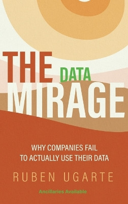 Data Mirage: Why Companies Fail to Actually Use Their Data by Ruben Ugarte 9781637423820