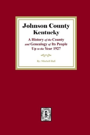 Johnson County, Kentucky: A History of the County and Genealogy of its People up to the year 1927 by Mitchell Hall 9781639140442