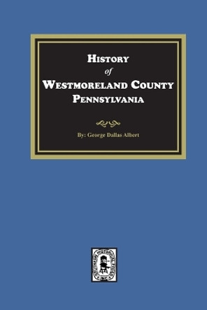 History of Westmoreland County, Pennsylvania with Biographical Sketches of many of its Pioneers and Prominent Men by George Dallas Albert 9781639140800