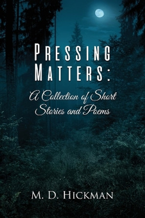 Pressing Matters: A Collection of Short Stories and Poems by M D Hickman 9781639372553