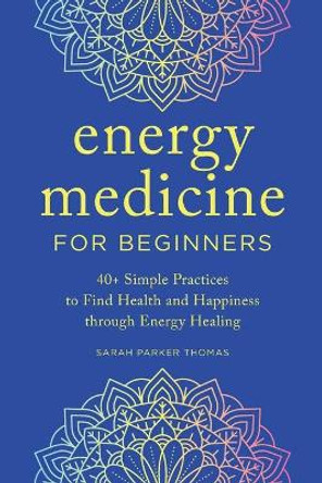 The Beginner's Guide to Energy Medicine: 40+ Simple Practices to Find Health and Happiness Through Energy Healing by Sarah Parker Thomas 9781647399399