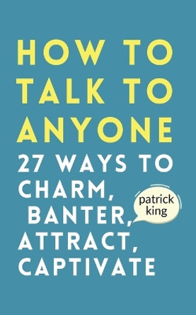 How to Talk to Anyone: How to Charm, Banter, Attract, & Captivate by Patrick King 9781647434182