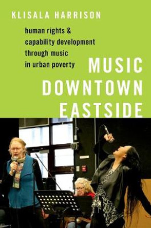 Music Downtown Eastside: Human Rights and Capability Development through Music in Urban Poverty by Klisala Harrison