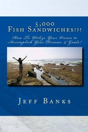 5,000 Fish Sandwiches: Motivating You to Be a Positive High Achiever and to Utilize Your Vision to Accomplish Your Dreams! by Jeff Banks 9781539895381