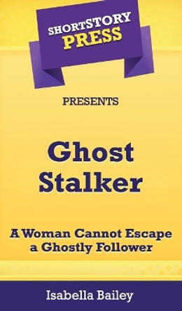 Short Story Press Presents Ghost Stalker: A Woman Cannot Escape a Ghostly Follower by Isabella Bailey 9781648910173