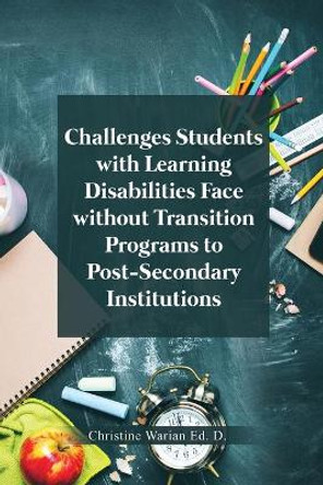 Challenges Students with Learning Disabilities Face without Transition Programs to Post-Secondary Institutions by Christine Warian Ed D 9781649578587