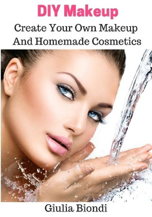 DIY Makeup: Create Your Own Makeup And Homemade Cosmetics by Giulia Biondi 9781530578511